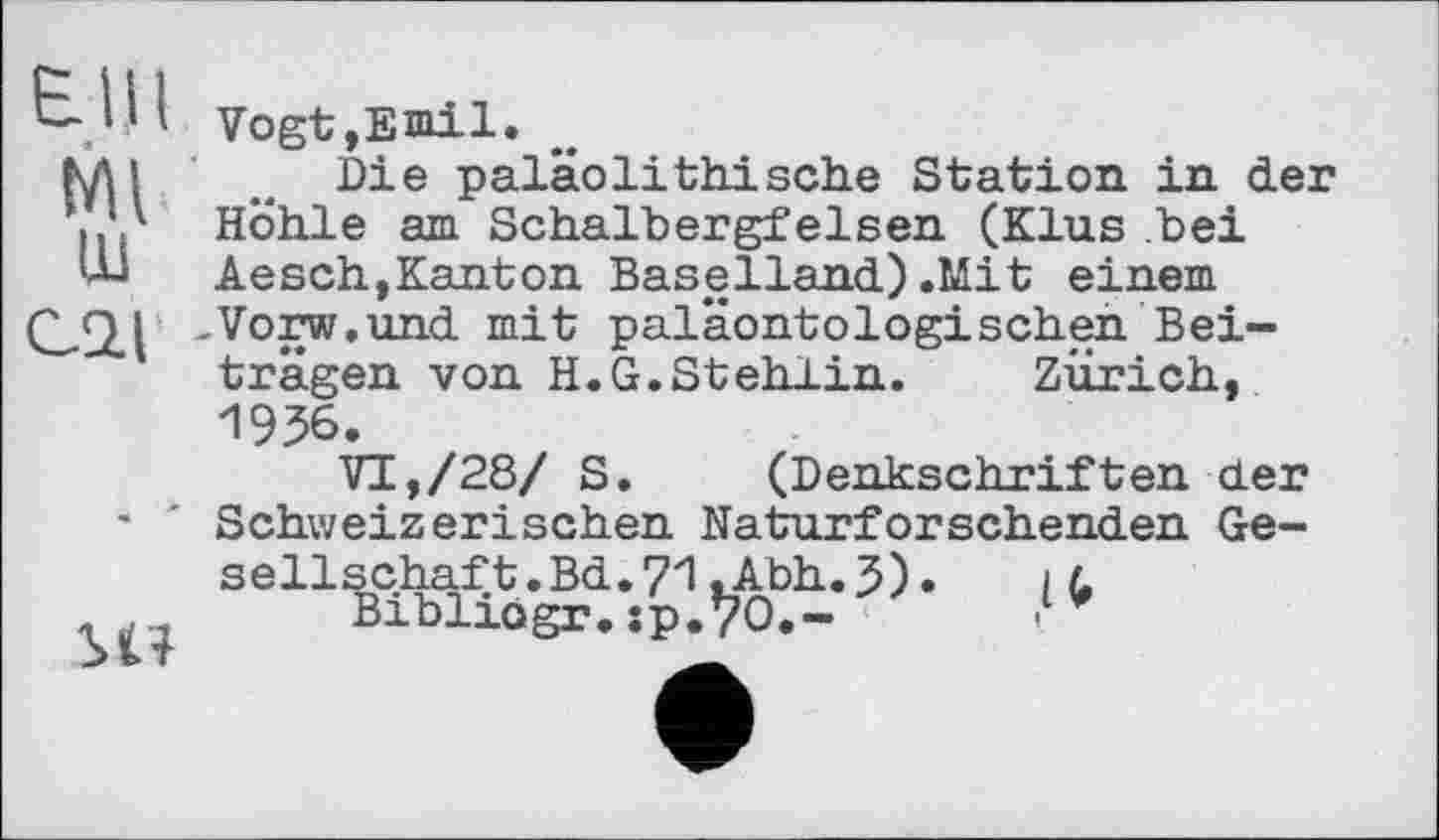 ﻿Elli
Ml ш сод
SH
Vogt,Emil.
Die paläolithische Station in der Höhle am Schalbergfelsen (Klus bei Aesch,Kanton Baselland).Mit einem -Vorw.und mit paläontologischen Beiträgen von H.G.Stehlin. Zürich, 1936.
VI,/28/ S. (Denkschriften der Schweizerischen Naturforschenden Gesellschaft. Bd.71.Abh.5). і L
Bibliogr.sp.V0,-